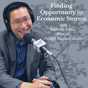Finding Opportunity in Economic Storms, with Anthony Chen, Host of Family Business Radio