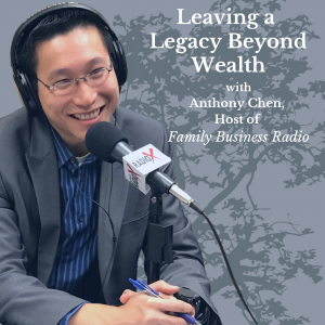 Leaving a Legacy Beyond Wealth, with Anthony Chen, Host of Family Business Radio